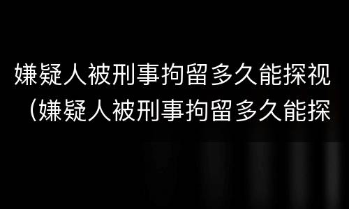 嫌疑人被刑事拘留多久能探视（嫌疑人被刑事拘留多久能探视一次）