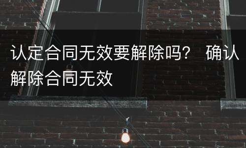 认定合同无效要解除吗？ 确认解除合同无效