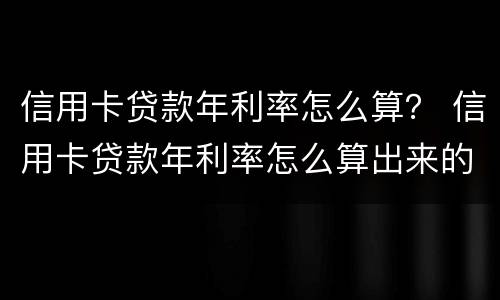 信用卡贷款年利率怎么算？ 信用卡贷款年利率怎么算出来的