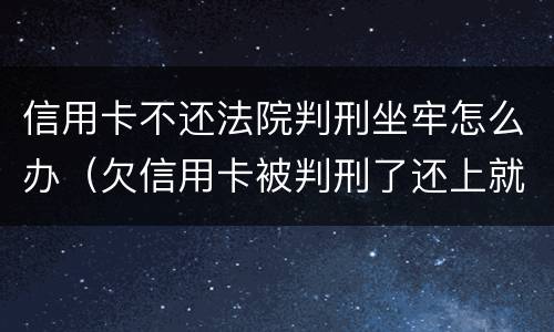 信用卡不还法院判刑坐牢怎么办（欠信用卡被判刑了还上就不用坐牢）