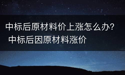 中标后原材料价上涨怎么办？ 中标后因原材料涨价