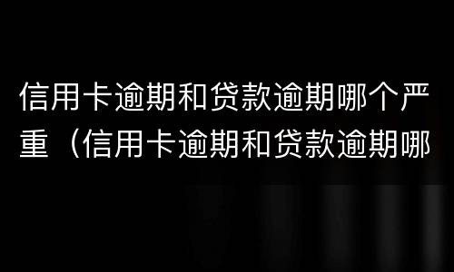 信用卡逾期和贷款逾期哪个严重（信用卡逾期和贷款逾期哪个严重一些）