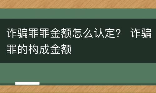 诈骗罪罪金额怎么认定？ 诈骗罪的构成金额