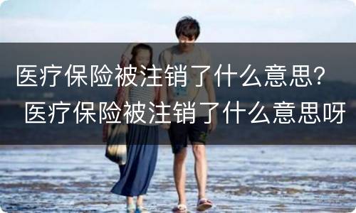 医疗保险被注销了什么意思？ 医疗保险被注销了什么意思呀