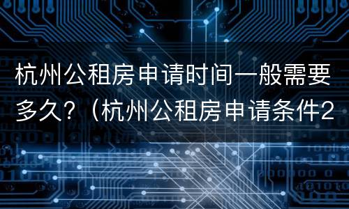 杭州公租房申请时间一般需要多久?（杭州公租房申请条件2020及时间）