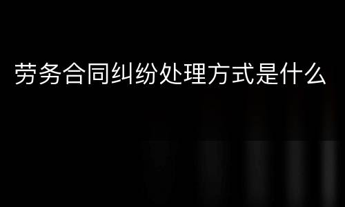 劳务合同纠纷处理方式是什么