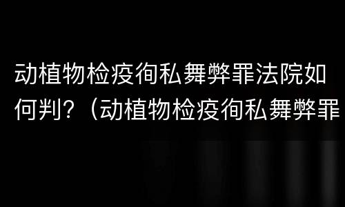 动植物检疫徇私舞弊罪法院如何判?（动植物检疫徇私舞弊罪立案标准）