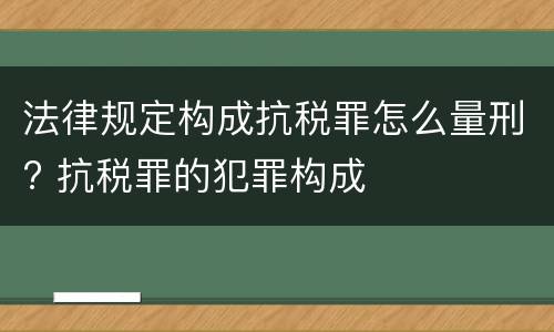 法律规定构成抗税罪怎么量刑? 抗税罪的犯罪构成