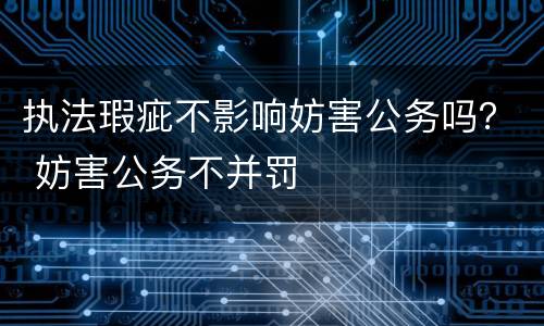 执法瑕疵不影响妨害公务吗？ 妨害公务不并罚