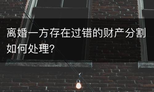 离婚一方存在过错的财产分割如何处理？