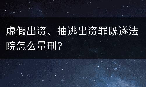 虚假出资、抽逃出资罪既遂法院怎么量刑?