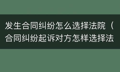 发生合同纠纷怎么选择法院（合同纠纷起诉对方怎样选择法院）
