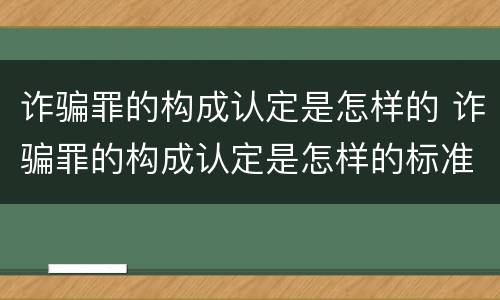 诈骗罪的构成认定是怎样的 诈骗罪的构成认定是怎样的标准