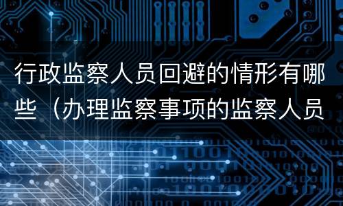 行政监察人员回避的情形有哪些（办理监察事项的监察人员应当回避的情形）
