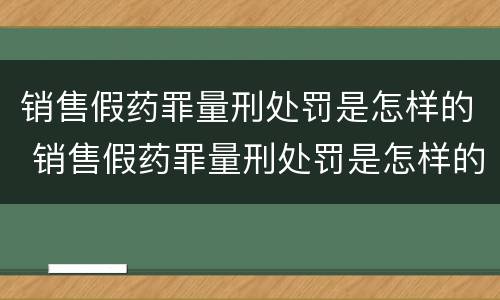 销售假药罪量刑处罚是怎样的 销售假药罪量刑处罚是怎样的情形