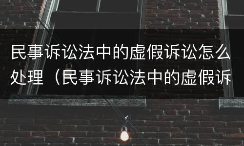 民事诉讼法中的虚假诉讼怎么处理（民事诉讼法中的虚假诉讼怎么处理呢）