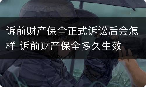 诉前财产保全正式诉讼后会怎样 诉前财产保全多久生效