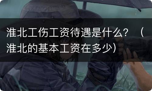 淮北工伤工资待遇是什么？（淮北的基本工资在多少）