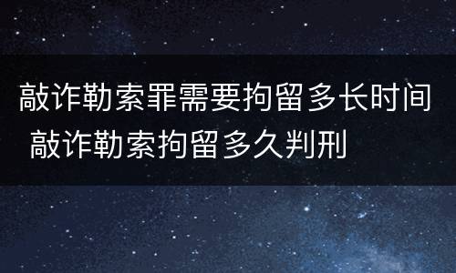 敲诈勒索罪需要拘留多长时间 敲诈勒索拘留多久判刑