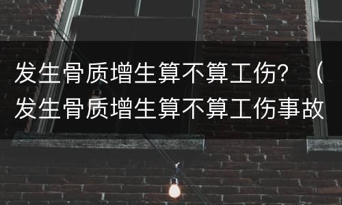 发生骨质增生算不算工伤？（发生骨质增生算不算工伤事故）