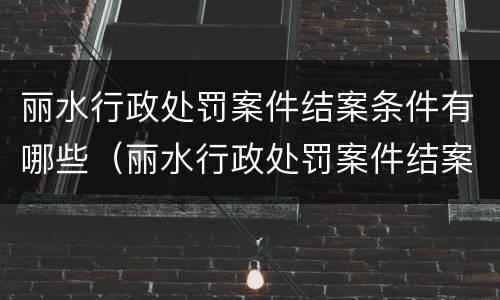 丽水行政处罚案件结案条件有哪些（丽水行政处罚案件结案条件有哪些规定）