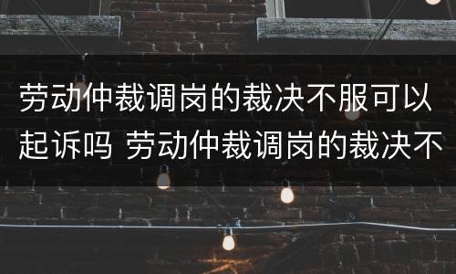 劳动仲裁调岗的裁决不服可以起诉吗 劳动仲裁调岗的裁决不服可以起诉吗