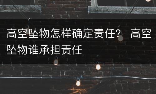 高空坠物怎样确定责任？ 高空坠物谁承担责任