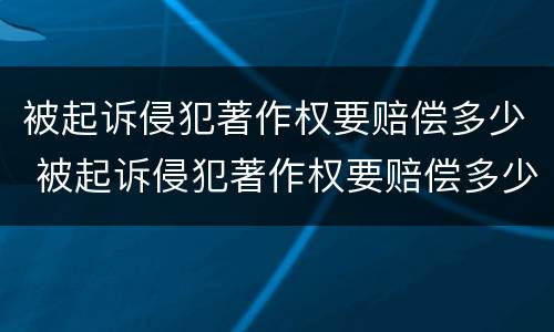 被起诉侵犯著作权要赔偿多少 被起诉侵犯著作权要赔偿多少费用