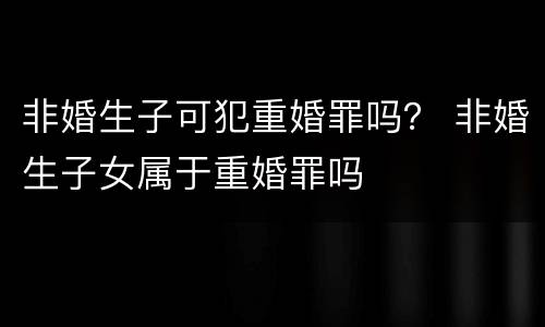 非婚生子可犯重婚罪吗？ 非婚生子女属于重婚罪吗