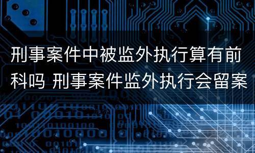 刑事案件中被监外执行算有前科吗 刑事案件监外执行会留案底吗