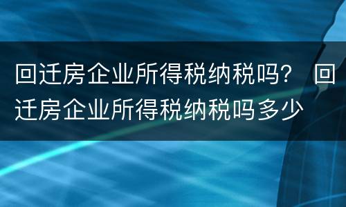 回迁房企业所得税纳税吗？ 回迁房企业所得税纳税吗多少