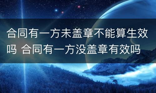 合同有一方未盖章不能算生效吗 合同有一方没盖章有效吗