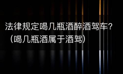 法律规定喝几瓶酒醉酒驾车？（喝几瓶酒属于酒驾）