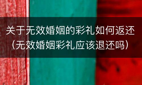 关于无效婚姻的彩礼如何返还（无效婚姻彩礼应该退还吗）