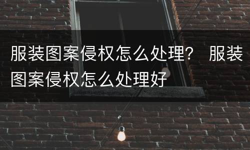 服装图案侵权怎么处理？ 服装图案侵权怎么处理好