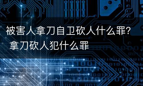 被害人拿刀自卫砍人什么罪？ 拿刀砍人犯什么罪