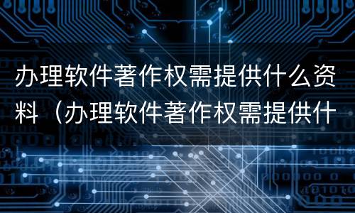 办理软件著作权需提供什么资料（办理软件著作权需提供什么资料呢）