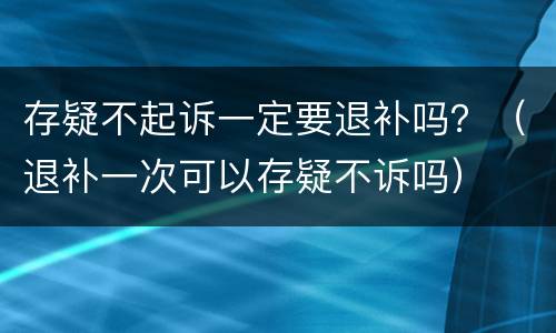 存疑不起诉一定要退补吗？（退补一次可以存疑不诉吗）