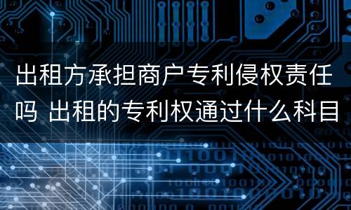 出租方承担商户专利侵权责任吗 出租的专利权通过什么科目核算