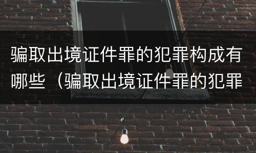 骗取出境证件罪的犯罪构成有哪些（骗取出境证件罪的犯罪构成有哪些）