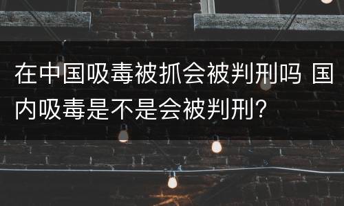 在中国吸毒被抓会被判刑吗 国内吸毒是不是会被判刑?