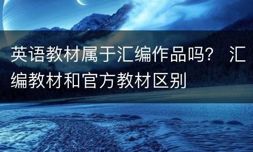 英语教材属于汇编作品吗？ 汇编教材和官方教材区别