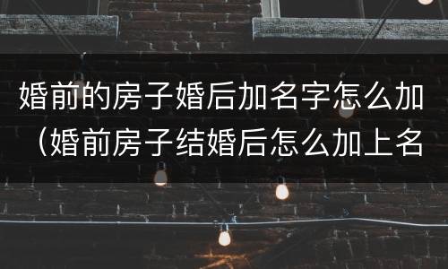 婚前的房子婚后加名字怎么加（婚前房子结婚后怎么加上名字）