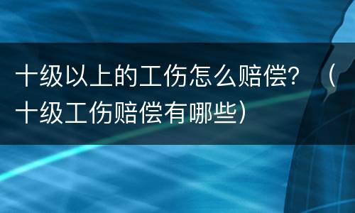 十级以上的工伤怎么赔偿？（十级工伤赔偿有哪些）