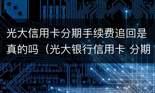 光大信用卡分期手续费追回是真的吗（光大银行信用卡 分期）