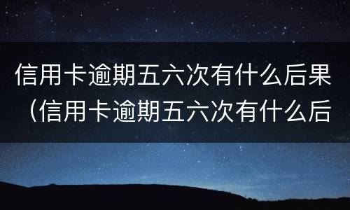 信用卡逾期五六次有什么后果（信用卡逾期五六次有什么后果嘛）