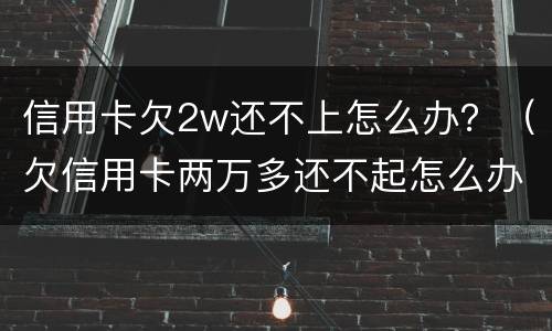 信用卡欠2w还不上怎么办？（欠信用卡两万多还不起怎么办）