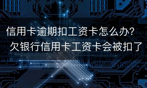 信用卡逾期扣工资卡怎么办？ 欠银行信用卡工资卡会被扣了怎么办