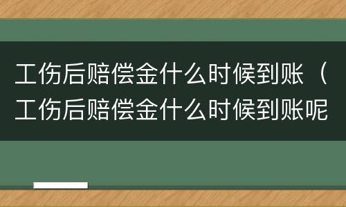 工伤后赔偿金什么时候到账（工伤后赔偿金什么时候到账呢）