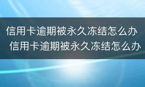 信用卡逾期被永久冻结怎么办 信用卡逾期被永久冻结怎么办理